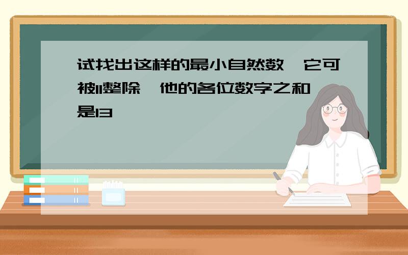 试找出这样的最小自然数,它可被11整除,他的各位数字之和是13