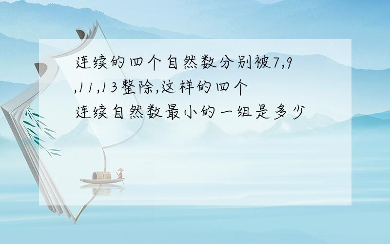 连续的四个自然数分别被7,9,11,13整除,这样的四个连续自然数最小的一组是多少