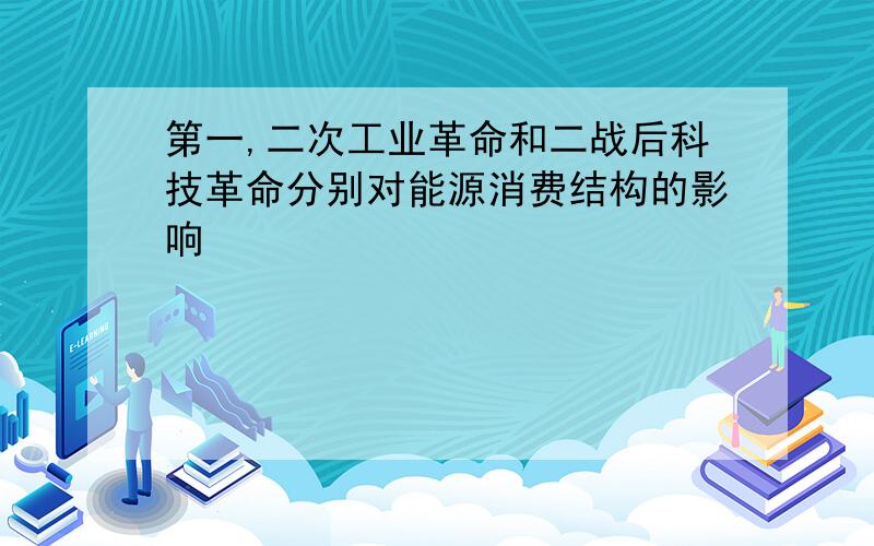 第一,二次工业革命和二战后科技革命分别对能源消费结构的影响