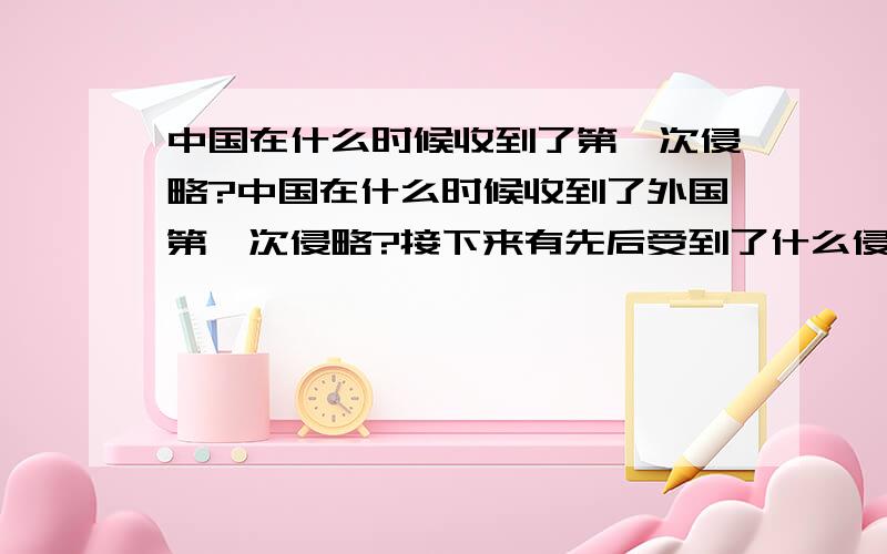 中国在什么时候收到了第一次侵略?中国在什么时候收到了外国第一次侵略?接下来有先后受到了什么侵略?不是古代的,我有急用,