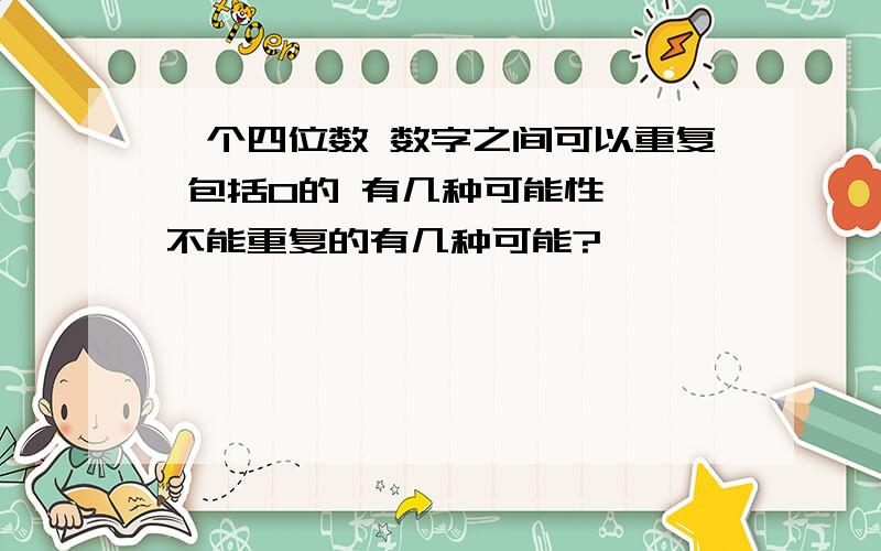 一个四位数 数字之间可以重复 包括0的 有几种可能性  不能重复的有几种可能?