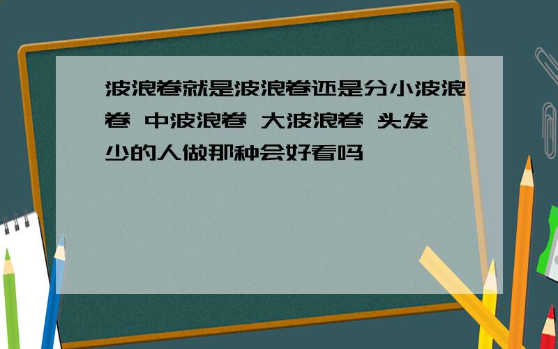 波浪卷就是波浪卷还是分小波浪卷 中波浪卷 大波浪卷 头发少的人做那种会好看吗