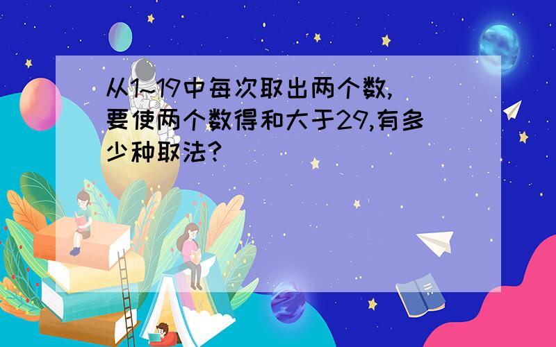 从1~19中每次取出两个数,要使两个数得和大于29,有多少种取法?