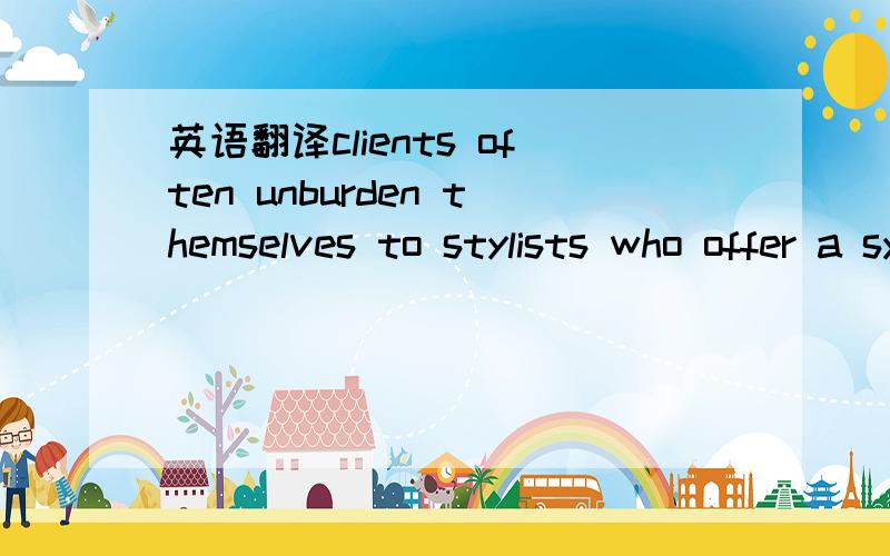 英语翻译clients often unburden themselves to stylists who offer a sympathetic ear along with a trim and highlights原文参考