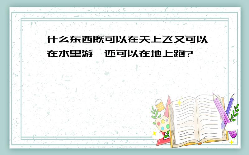 什么东西既可以在天上飞又可以在水里游,还可以在地上跑?