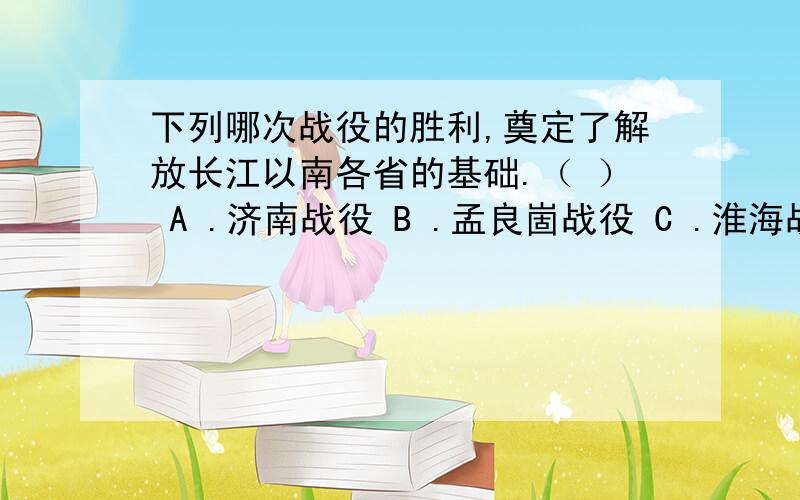 下列哪次战役的胜利,奠定了解放长江以南各省的基础.（ ） A .济南战役 B .孟良崮战役 C .淮海战役 D .渡