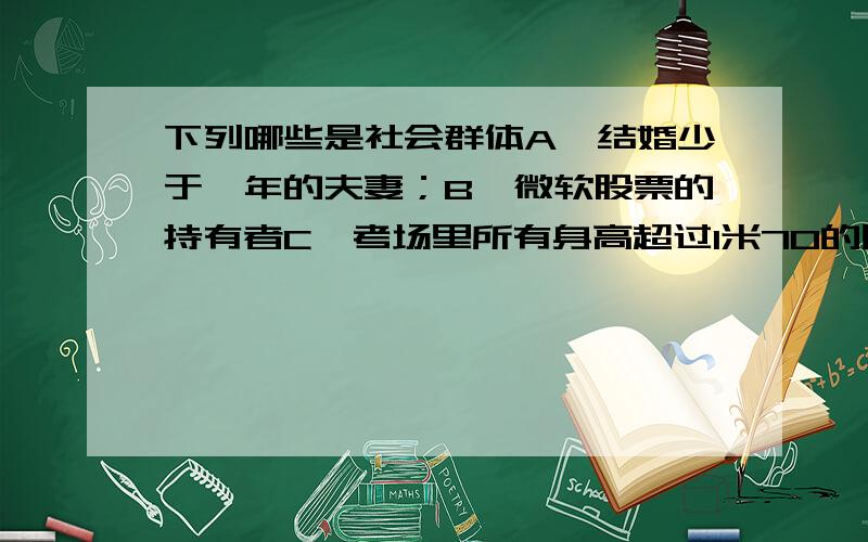 下列哪些是社会群体A、结婚少于一年的夫妻；B、微软股票的持有者C、考场里所有身高超过1米70的同学D、各种球迷俱乐部；