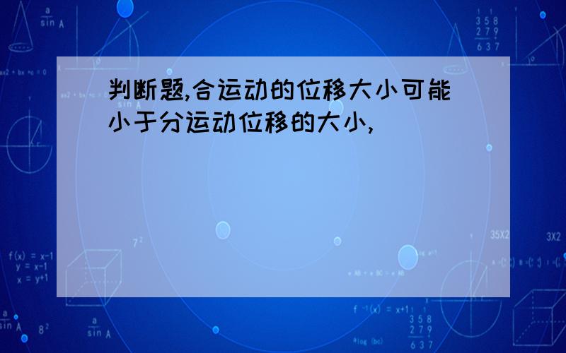 判断题,合运动的位移大小可能小于分运动位移的大小,