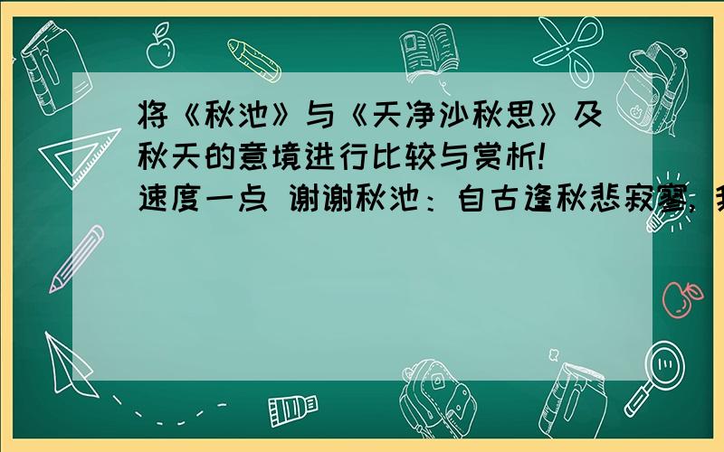 将《秋池》与《天净沙秋思》及秋天的意境进行比较与赏析! 速度一点 谢谢秋池：自古逢秋悲寂寥, 我言秋日胜春朝.  天净沙秋思：枯藤老树昏鸦, 　　      晴空一鹤排云上, 便引诗情到碧霄