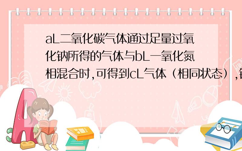 aL二氧化碳气体通过足量过氧化钠所得的气体与bL一氧化氮相混合时,可得到cL气体（相同状态）,错误的是()A.若a＜b,则c＜0.5（a+b）B.若a＞b,则c=0.5（a+b）C.a=b,则c=0.5（a+b）D.若a＜b,则c＞0.5（a+b）