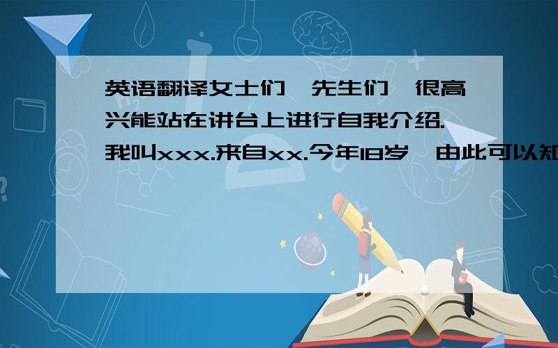 英语翻译女士们,先生们,很高兴能站在讲台上进行自我介绍.我叫xxx.来自xx.今年18岁,由此可以知道我出生于1993年.这里有很多我的老乡,出门在外遇到老乡不容易,所以我很欣慰.我比较开朗,喜欢