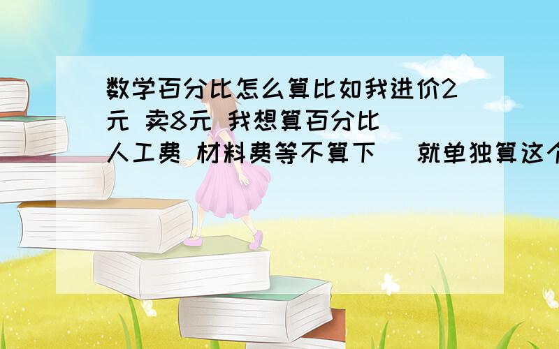 数学百分比怎么算比如我进价2元 卖8元 我想算百分比 （人工费 材料费等不算下 ）就单独算这个 那么我如果现在有个商品进价是3.5元 按照上面的百分比 我该卖多少?