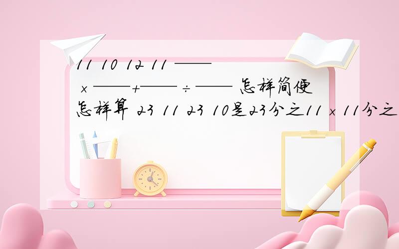 11 10 12 11 ——×——＋——÷—— 怎样简便怎样算 23 11 23 10是23分之11×11分之10＋23分之12÷10分之11