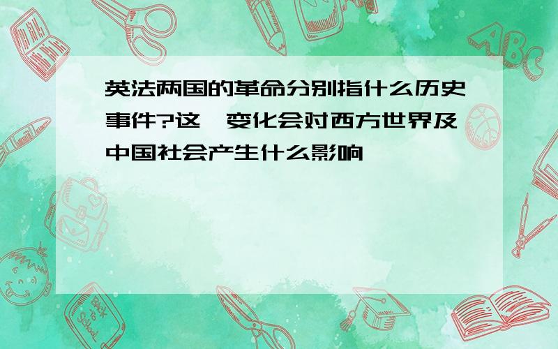 英法两国的革命分别指什么历史事件?这一变化会对西方世界及中国社会产生什么影响