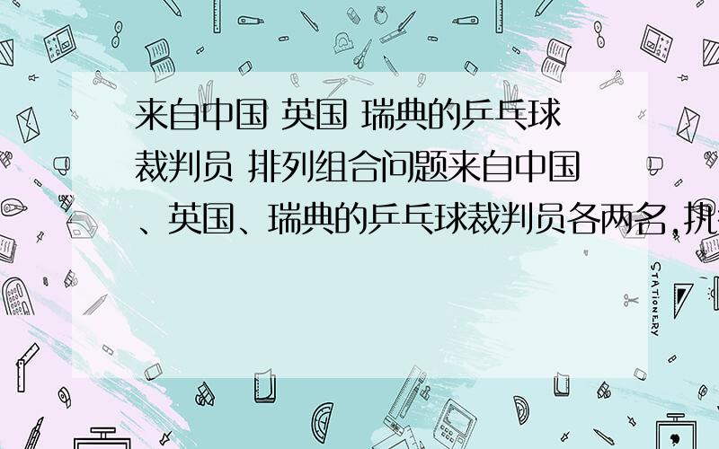 来自中国 英国 瑞典的乒乓球裁判员 排列组合问题来自中国、英国、瑞典的乒乓球裁判员各两名,执行世锦赛的一号、二号和三号场地 的乒乓球裁判工作,每个场地有两名来自不同国家的裁判,