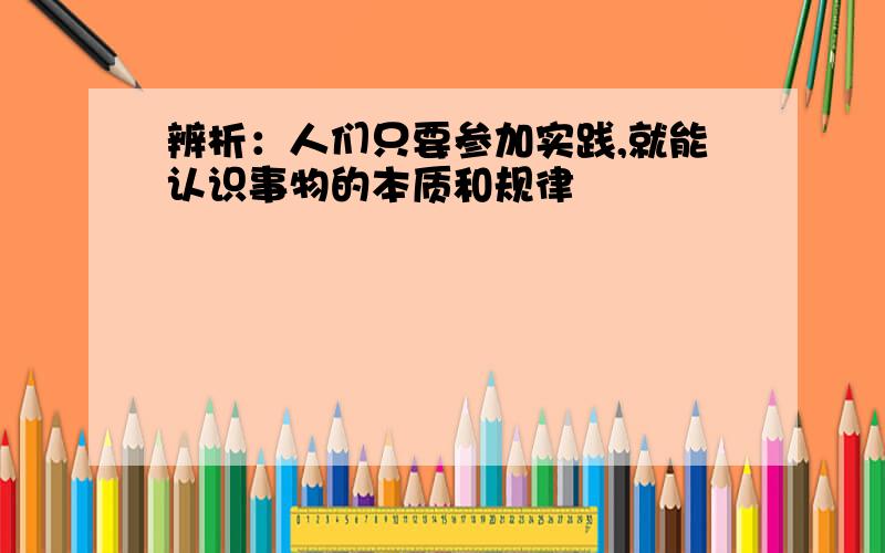 辨析：人们只要参加实践,就能认识事物的本质和规律