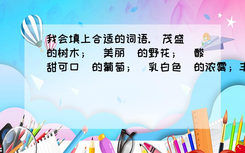 我会填上合适的词语.（茂盛）的树木；（美丽）的野花；（酸甜可口）的葡萄；（乳白色）的浓雾；丰富的（物产）；庞大的（海龟）；茂密的（树林）；璀璨的（明珠）回答对吗?