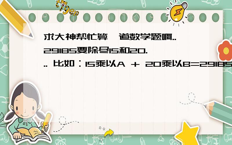 求大神帮忙算一道数学题啊..29185要除尽15和20... 比如：15乘以A + 20乘以B=29185.求A和B各是多少?必须是整数..最好A和B相差不大... 顺便把算式写下来最好了..非常感谢..