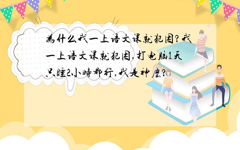 为什么我一上语文课就犯困?我一上语文课就犯困,打电脑1天只睡2小时都行,我是神麽?