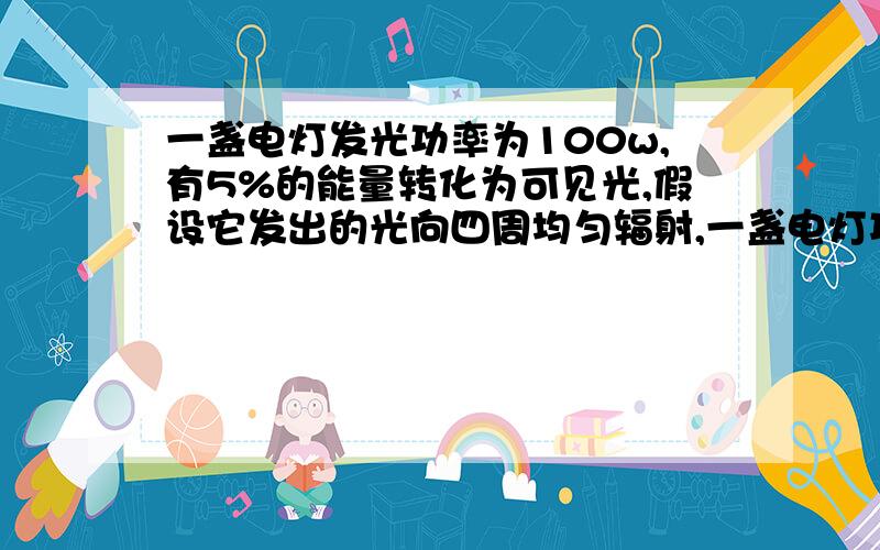 一盏电灯发光功率为100w,有5%的能量转化为可见光,假设它发出的光向四周均匀辐射,一盏电灯功率为100W,假设它发出的光向四周均匀辐射,光的平均波长λ＝6．0×10-7m,在距电灯10m远处,以电灯为球