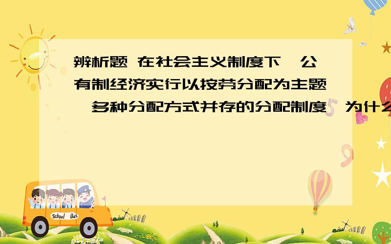 辨析题 在社会主义制度下,公有制经济实行以按劳分配为主题,多种分配方式并存的分配制度,为什么那么公有制也是我国所有制的其中之一 这么说也不算错咯