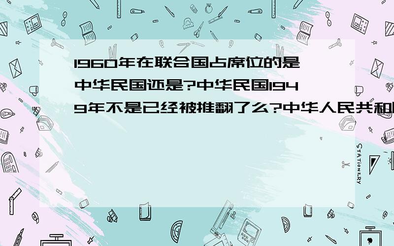 1960年在联合国占席位的是中华民国还是?中华民国1949年不是已经被推翻了么?中华人民共和国建立了.但是中华人民共和国是1971年才返回联合国.那在这之前还是在中华民国占联合国席位么?