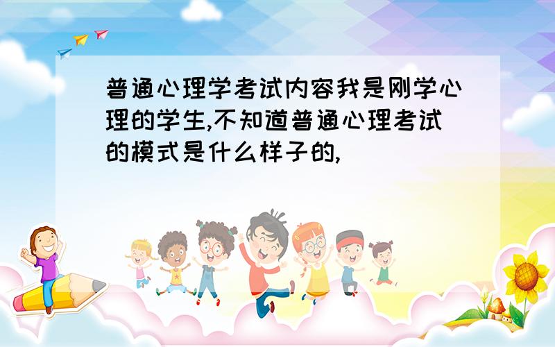 普通心理学考试内容我是刚学心理的学生,不知道普通心理考试的模式是什么样子的,