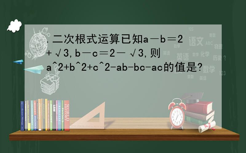 .二次根式运算已知a－b＝2+√3,b－c＝2－√3,则a^2+b^2+c^2-ab-bc-ac的值是?