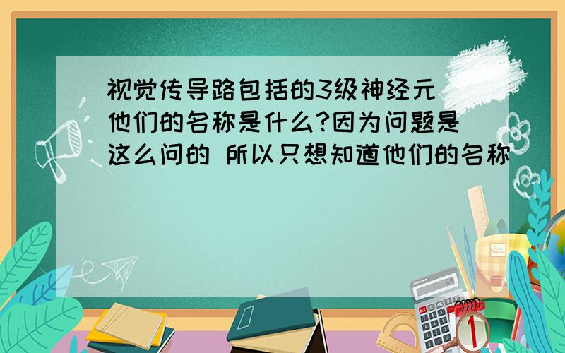 视觉传导路包括的3级神经元 他们的名称是什么?因为问题是这么问的 所以只想知道他们的名称