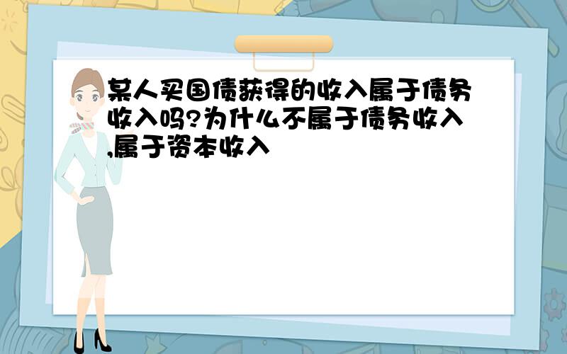 某人买国债获得的收入属于债务收入吗?为什么不属于债务收入,属于资本收入