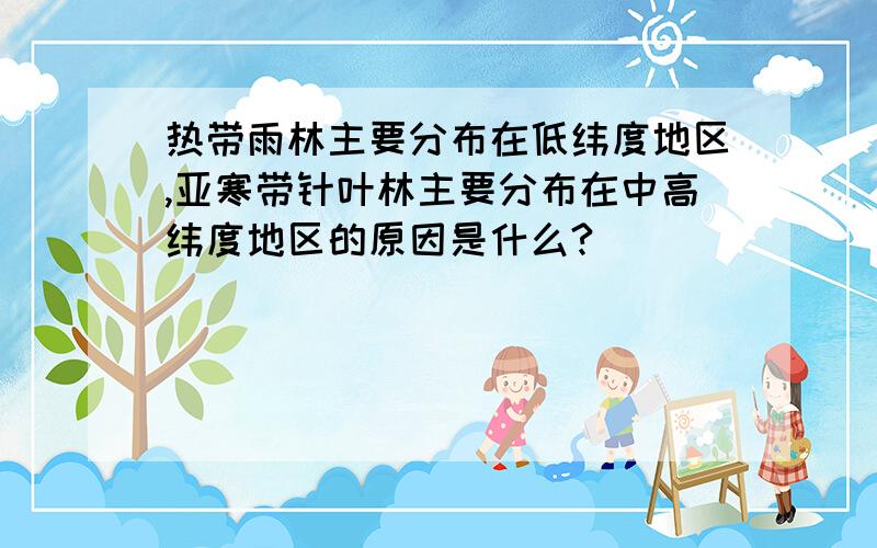 热带雨林主要分布在低纬度地区,亚寒带针叶林主要分布在中高纬度地区的原因是什么?