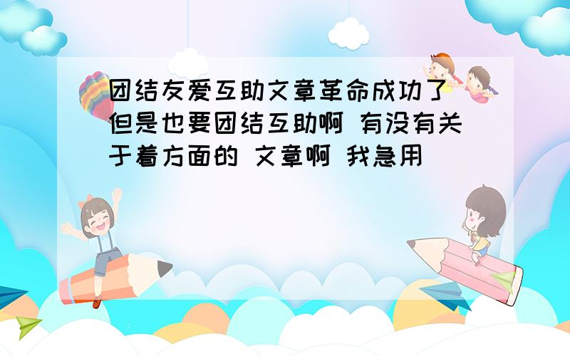 团结友爱互助文章革命成功了 但是也要团结互助啊 有没有关于着方面的 文章啊 我急用