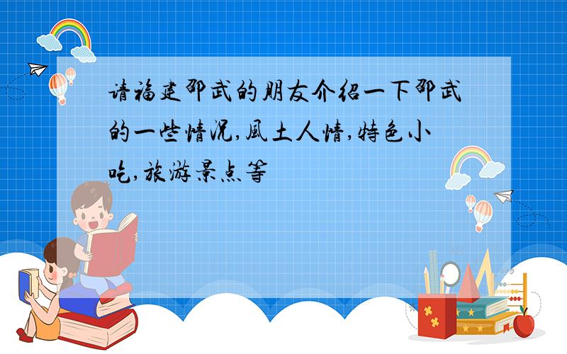 请福建邵武的朋友介绍一下邵武的一些情况,风土人情,特色小吃,旅游景点等