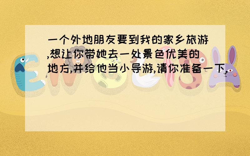 一个外地朋友要到我的家乡旅游,想让你带她去一处景色优美的地方,并给他当小导游,请你准备一下.