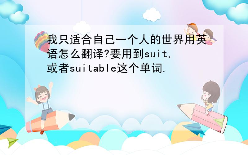 我只适合自己一个人的世界用英语怎么翻译?要用到suit,或者suitable这个单词.