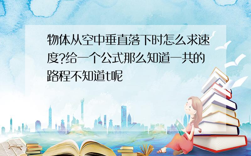 物体从空中垂直落下时怎么求速度?给一个公式那么知道一共的路程不知道t呢