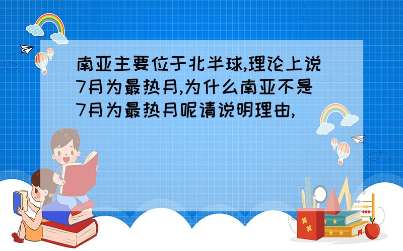 南亚主要位于北半球,理论上说7月为最热月,为什么南亚不是7月为最热月呢请说明理由,