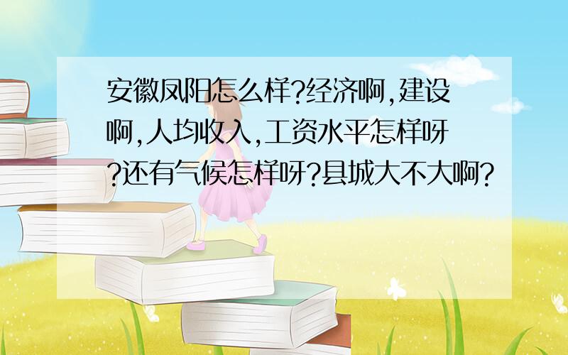 安徽凤阳怎么样?经济啊,建设啊,人均收入,工资水平怎样呀?还有气候怎样呀?县城大不大啊?