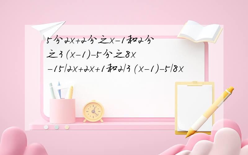 5分2x+2分之x-1和2分之3（x-1）-5分之8x -15/2x+2x+1和2/3(x-1)-5/8x