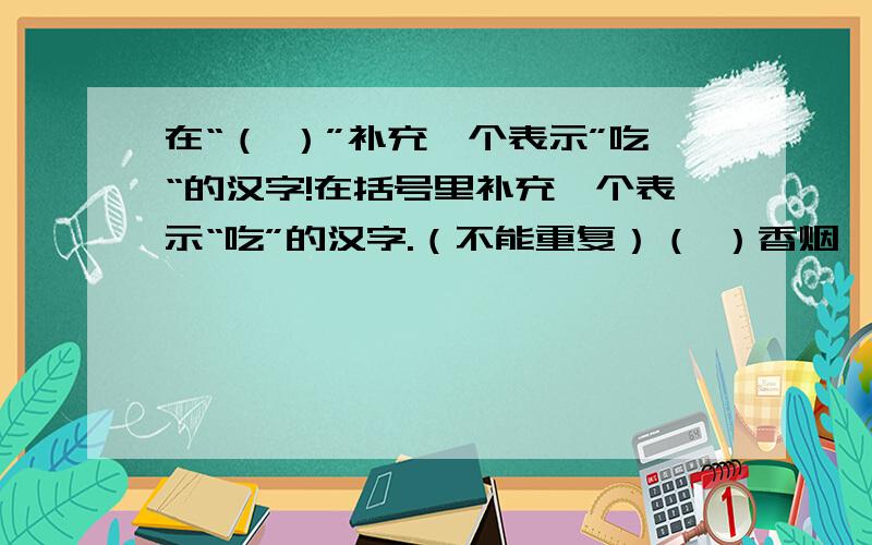 在“（ ）”补充一个表示”吃“的汉字!在括号里补充一个表示“吃”的汉字.（不能重复）（ ）香烟 （ ）饮料 （ )西瓜 （ )味道（ ）药丸 （ ）牛肉 （ ）香茶 （ ）草根