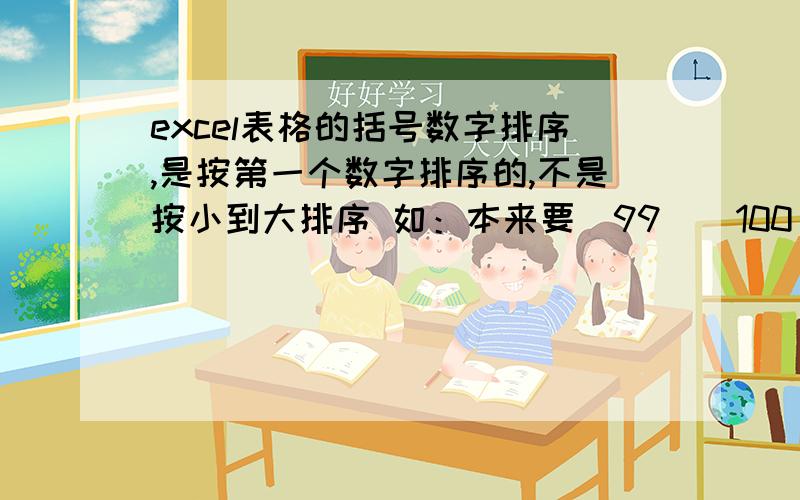 excel表格的括号数字排序,是按第一个数字排序的,不是按小到大排序 如：本来要（99）（100） （777）（6666）但排序的是 （100）（6666）（777）（99）要怎样才可以从小到大排注：我是选择了