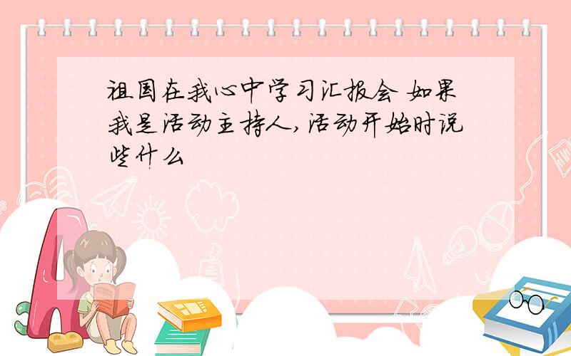 祖国在我心中学习汇报会 如果我是活动主持人,活动开始时说些什么