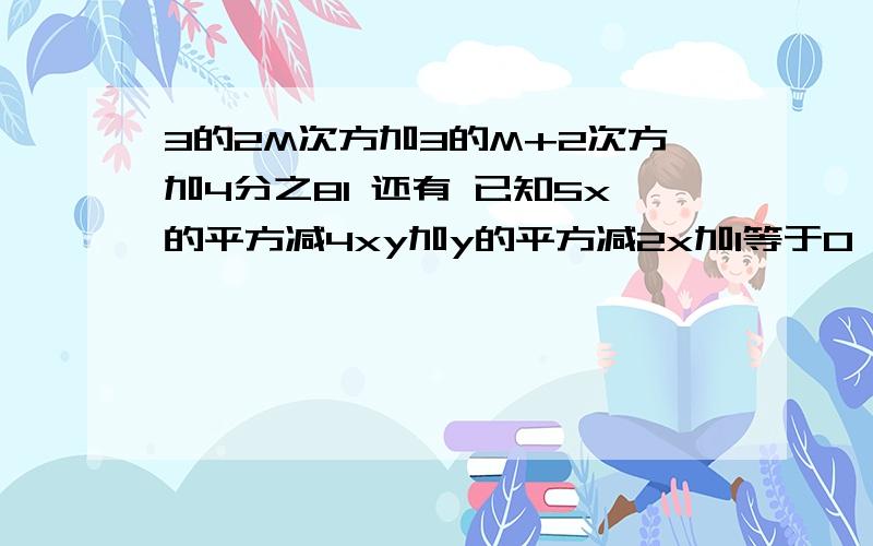 3的2M次方加3的M+2次方加4分之81 还有 已知5x的平方减4xy加y的平方减2x加1等于0,求（x-y)2010次方的值