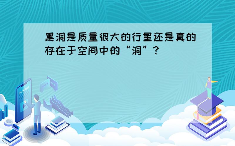 黑洞是质量很大的行星还是真的存在于空间中的“洞”?