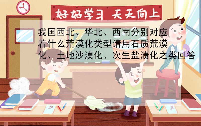 我国西北、华北、西南分别对应着什么荒漠化类型请用石质荒漠化、土地沙漠化、次生盐渍化之类回答