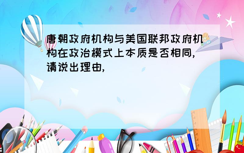 唐朝政府机构与美国联邦政府机构在政治模式上本质是否相同,请说出理由,