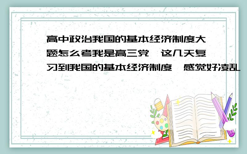 高中政治我国的基本经济制度大题怎么考我是高三党,这几天复习到我国的基本经济制度,感觉好凌乱,不知道要背些什么,练习的大题基本不会做.哪些是要了解,哪些是大题答题要用到的要背的