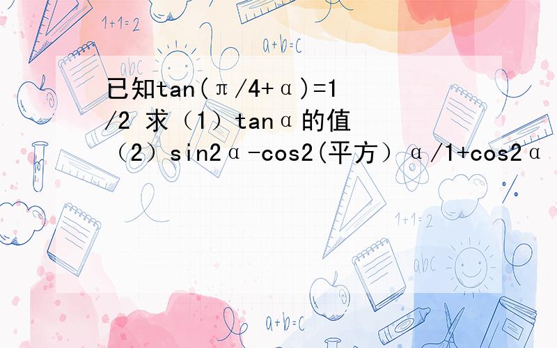 已知tan(π/4+α)=1/2 求（1）tanα的值 （2）sin2α-cos2(平方）α/1+cos2α