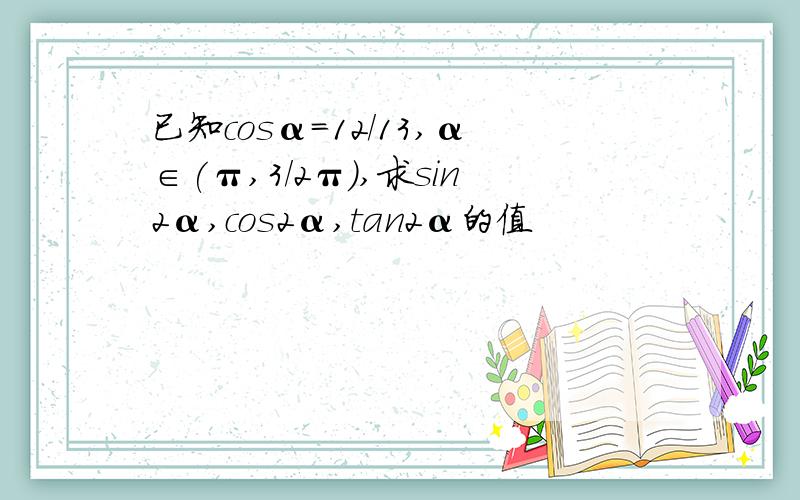 已知cosα=12/13,α∈(π,3/2π),求sin2α,cos2α,tan2α的值