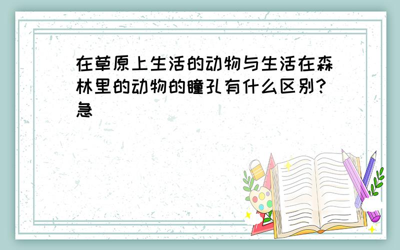 在草原上生活的动物与生活在森林里的动物的瞳孔有什么区别?急